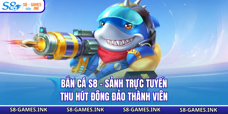 Bắn Cá S8 - Sảnh Trực Tuyến Thu Hút Đông Đảo Thành Viên