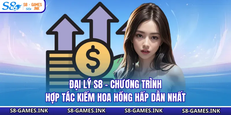 Đại Lý S8 - Chương Trình Hợp Tác Kiếm Hoa Hồng Hấp Dẫn Nhất